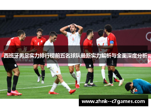 西班牙男足实力排行榜前五名球队最新实力解析与全面深度分析