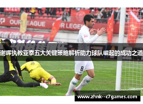 谢晖执教亚泰五大关键策略解析助力球队崛起的成功之道