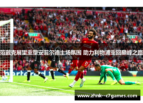 范戴克展望重塑安菲尔德主场氛围 助力利物浦重回巅峰之路