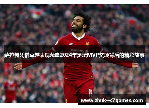 萨拉赫凭借卓越表现荣膺2024年足坛MVP奖项背后的精彩故事