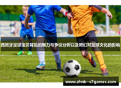 西班牙足球宝贝背后的魅力与争议分析以及她们对足球文化的影响