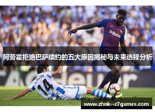 阿劳霍拒绝巴萨续约的五大原因揭秘与未来选择分析