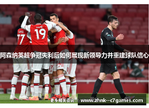 阿森纳英超争冠失利后如何展现新领导力并重建球队信心