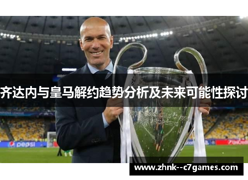 齐达内与皇马解约趋势分析及未来可能性探讨