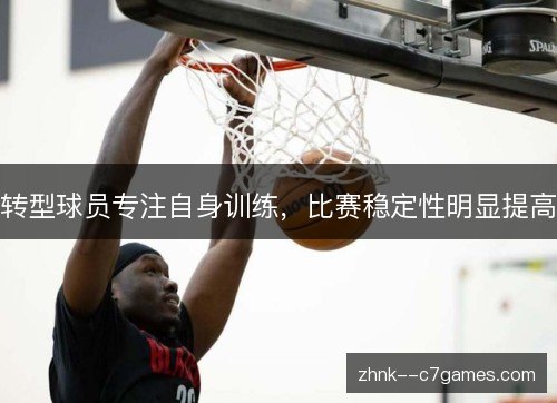 转型球员专注自身训练，比赛稳定性明显提高
