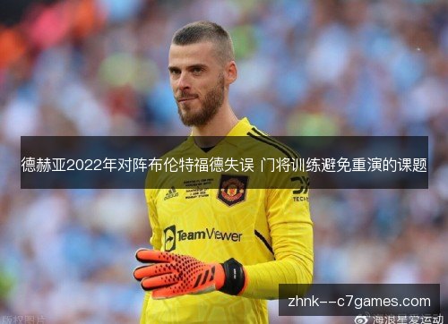 德赫亚2022年对阵布伦特福德失误 门将训练避免重演的课题
