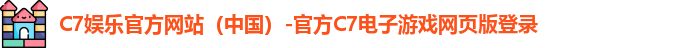 C7娱乐官方网站（中国）-官方C7电子游戏网页版登录